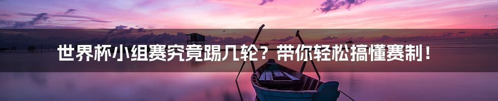世界杯小组赛究竟踢几轮?带你轻松搞懂赛制!