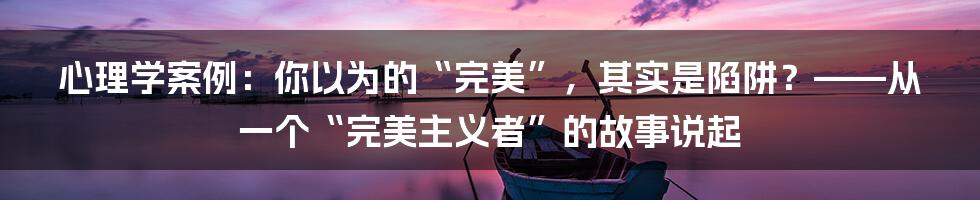 心理学案例:你以为的“完美”,其实是陷阱?——从一个“完美主义者”的故事说起
