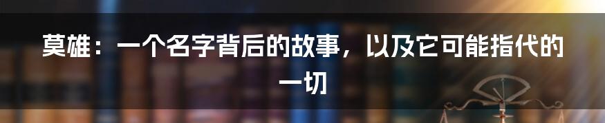 莫雄:一个名字背后的故事,以及它可能指代的一切