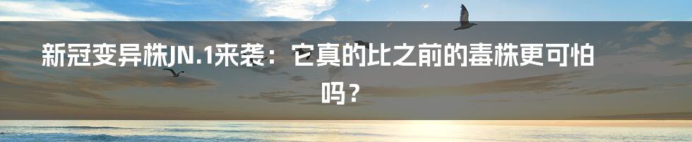 新冠变异株JN.1来袭:它真的比之前的毒株更可怕吗?