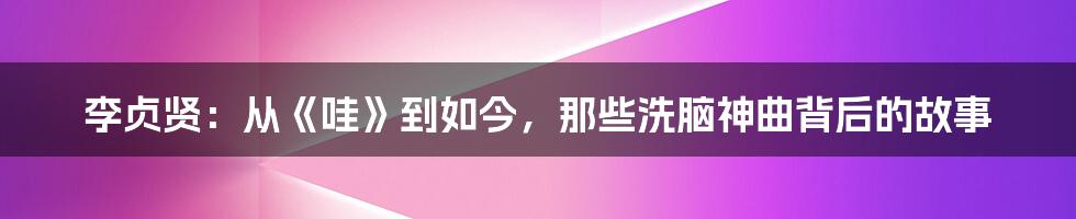 李贞贤:从《哇》到如今,那些洗脑神曲背后的故事