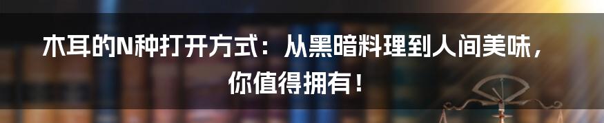 木耳的N种打开方式：从黑暗料理到人间美味，你值得拥有！