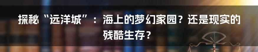 探秘“远洋城”:海上的梦幻家园?还是现实的残酷生存?
