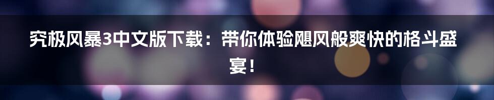 究极风暴3中文版下载:带你体验飓风般爽快的格斗盛宴!