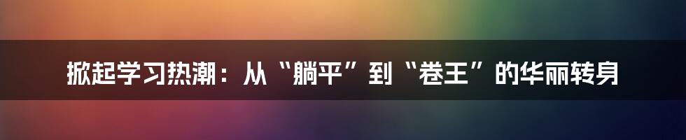 掀起学习热潮:从“躺平”到“卷王”的华丽转身