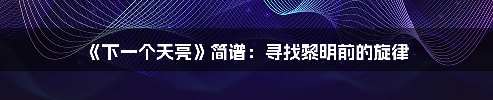 《下一个天亮》简谱:寻找黎明前的旋律
