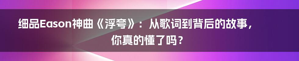 细品Eason神曲《浮夸》:从歌词到背后的故事,你真的懂了吗?