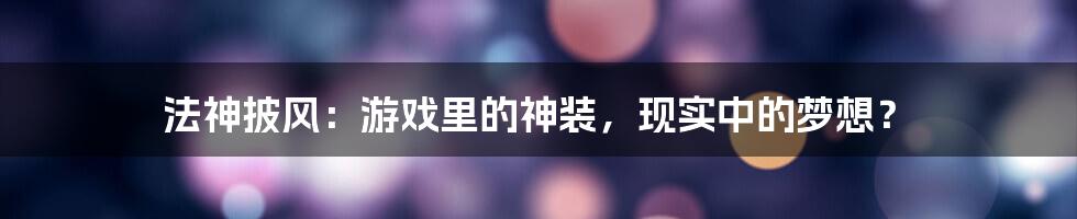 法神披风:游戏里的神装,现实中的梦想?