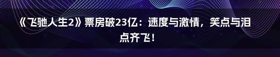 《飞驰人生2》票房破23亿:速度与激情,笑点与泪点齐飞!