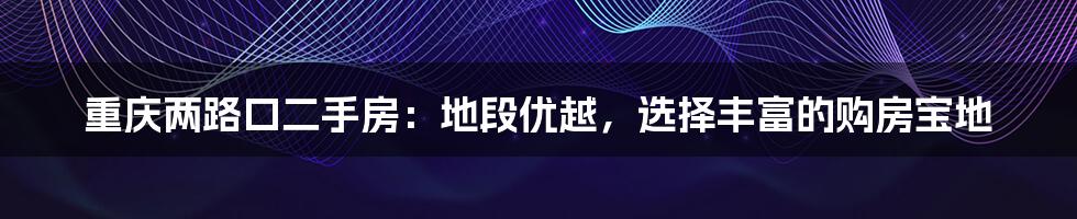重庆两路口二手房:地段优越,选择丰富的购房宝地