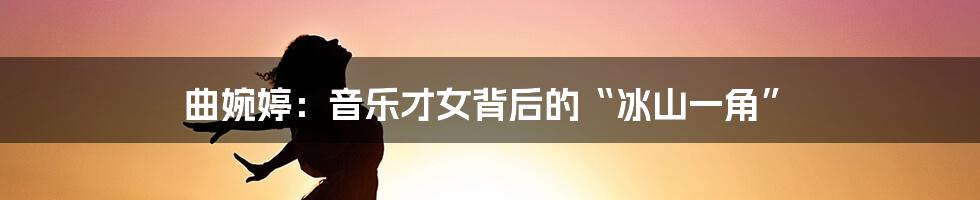 曲婉婷:音乐才女背后的“冰山一角”