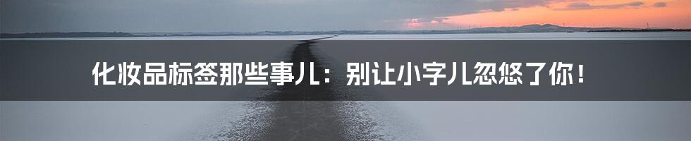 化妆品标签那些事儿：别让小字儿忽悠了你！