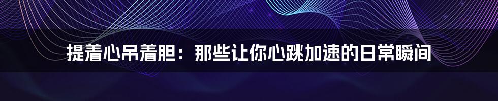 提着心吊着胆:那些让你心跳加速的日常瞬间