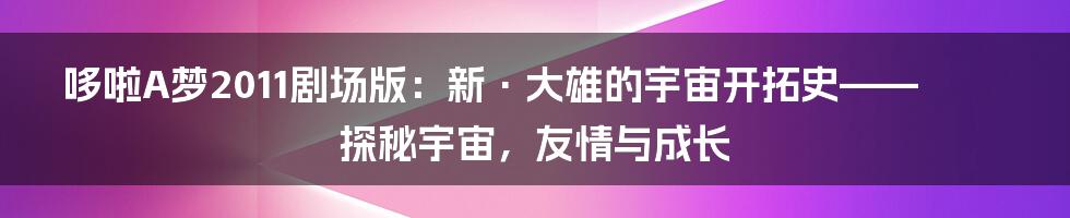 哆啦A梦2011剧场版:新·大雄的宇宙开拓史——探秘宇宙,友情与成长
