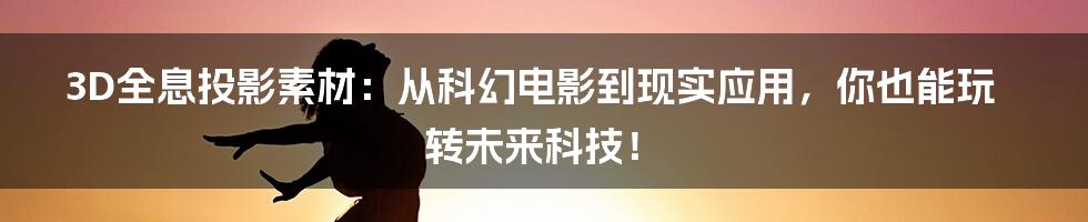 3D全息投影素材:从科幻电影到现实应用,你也能玩转未来科技!