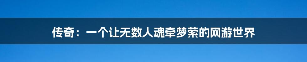 传奇:一个让无数人魂牵梦萦的网游世界