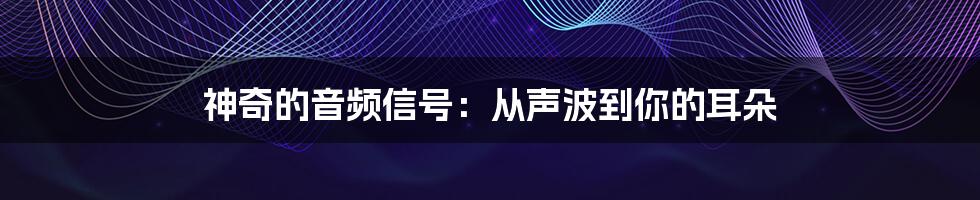 神奇的音频信号:从声波到你的耳朵