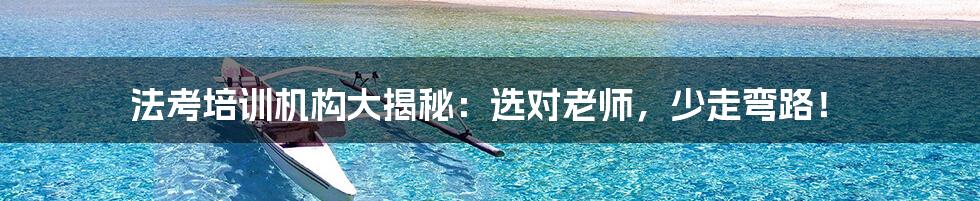 法考培训机构大揭秘:选对老师,少走弯路!