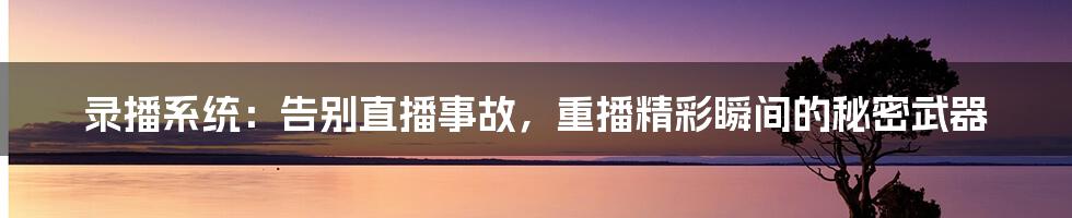录播系统:告别直播事故,重播精彩瞬间的秘密武器