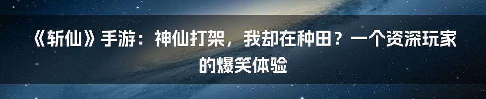 《斩仙》手游:神仙打架,我却在种田?一个资深玩家的爆笑体验