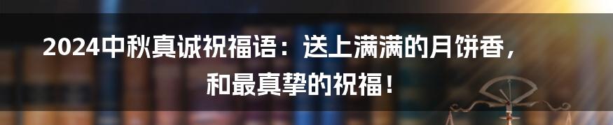 2024中秋真诚祝福语:送上满满的月饼香,和最真挚的祝福!