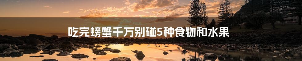 吃完螃蟹千万别碰5种食物和水果