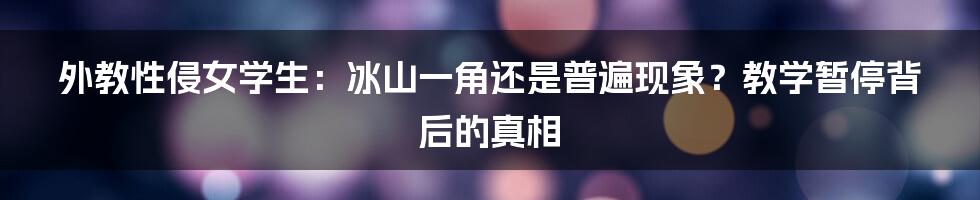 外教性侵女学生:冰山一角还是普遍现象?教学暂停背后的真相