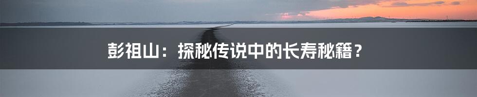 彭祖山:探秘传说中的长寿秘籍?