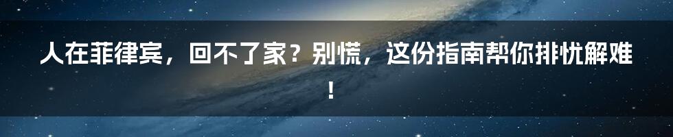 人在菲律宾，回不了家？别慌，这份指南帮你排忧解难！