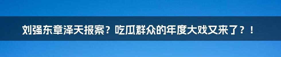 刘强东章泽天报案?吃瓜群众的年度大戏又来了?!