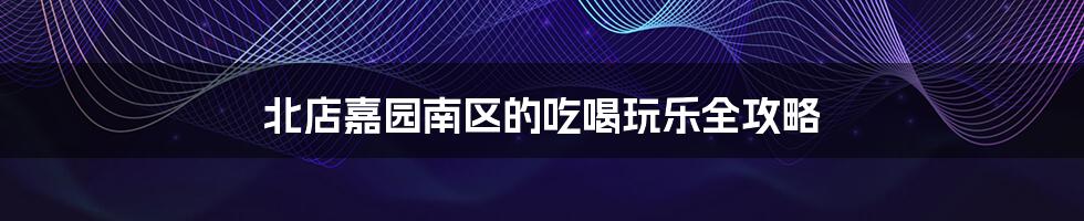 北店嘉园南区的吃喝玩乐全攻略