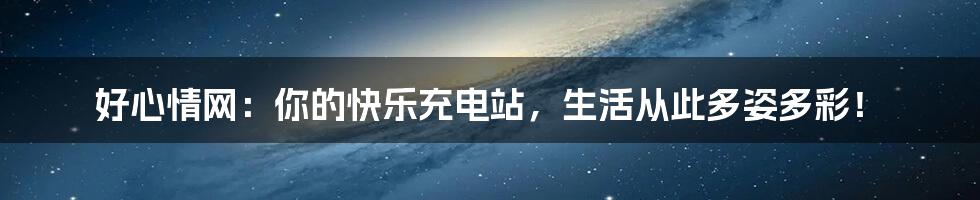 好心情网:你的快乐充电站,生活从此多姿多彩!