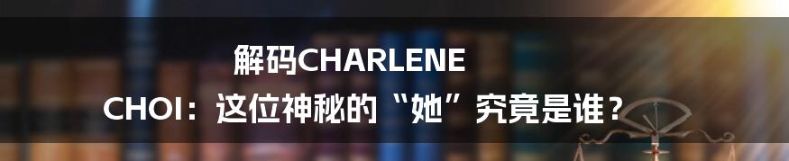 解码CHARLENE CHOI:这位神秘的“她”究竟是谁?