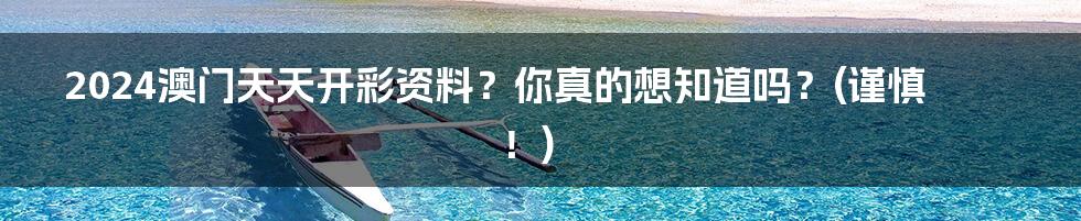 2024澳门天天开彩资料?你真的想知道吗?(谨慎!)