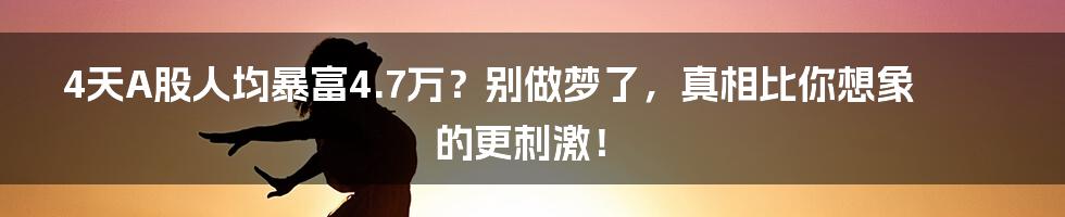 4天A股人均暴富4.7万?别做梦了,真相比你想象的更刺激!