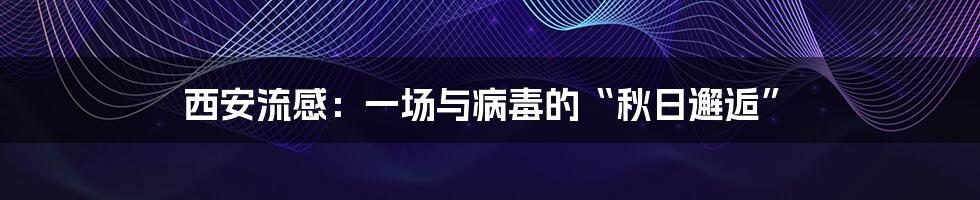 西安流感:一场与病毒的“秋日邂逅”