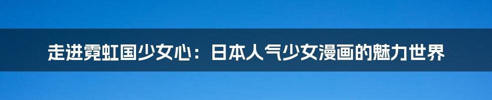 走进霓虹国少女心:日本人气少女漫画的魅力世界