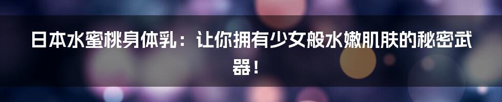 日本水蜜桃身体乳：让你拥有少女般水嫩肌肤的秘密武器！