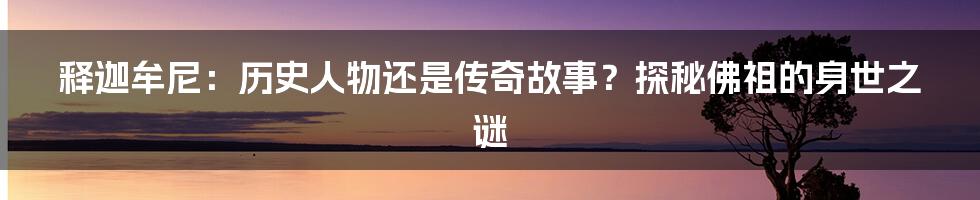 释迦牟尼：历史人物还是传奇故事？探秘佛祖的身世之谜