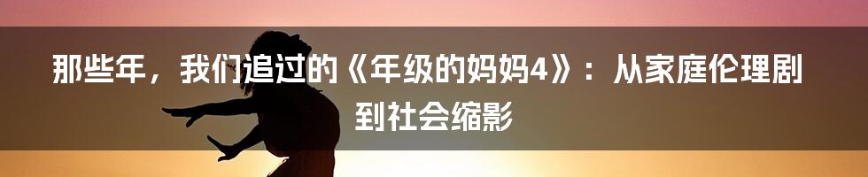 那些年,我们追过的《年级的妈妈4》:从家庭伦理剧到社会缩影