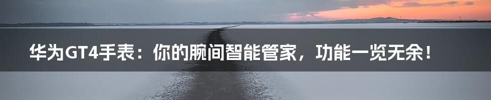 华为GT4手表:你的腕间智能管家,功能一览无余!
