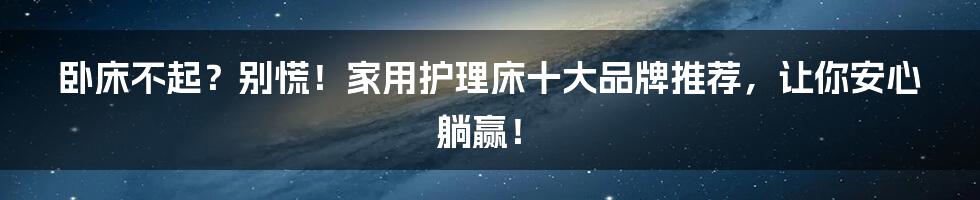 卧床不起?别慌!家用护理床十大品牌推荐,让你安心躺赢!