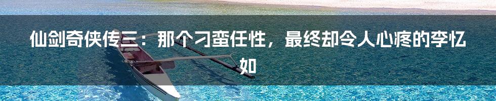 仙剑奇侠传三:那个刁蛮任性,最终却令人心疼的李忆如