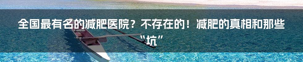 全国最有名的减肥医院?不存在的!减肥的真相和那些“坑”