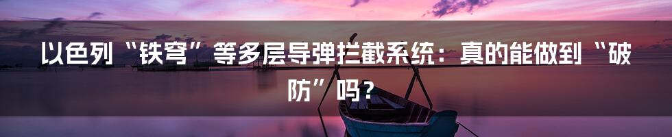 以色列“铁穹”等多层导弹拦截系统:真的能做到“破防”吗?