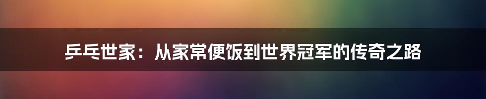 乒乓世家:从家常便饭到世界冠军的传奇之路