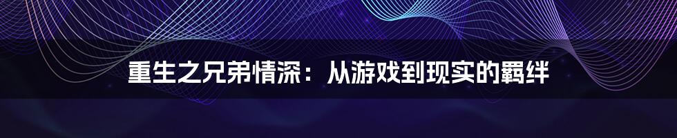 重生之兄弟情深:从游戏到现实的羁绊