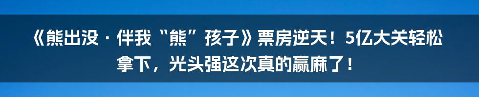 《熊出没·伴我“熊”孩子》票房逆天!5亿大关轻松拿下,光头强这次真的赢麻了!