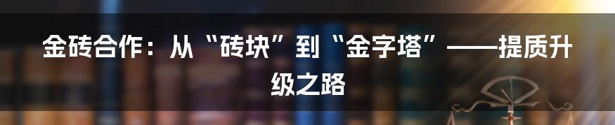 金砖合作:从“砖块”到“金字塔”——提质升级之路
