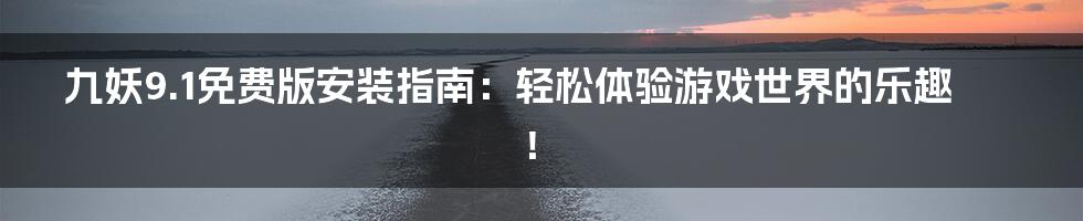 九妖9.1免费版安装指南:轻松体验游戏世界的乐趣!